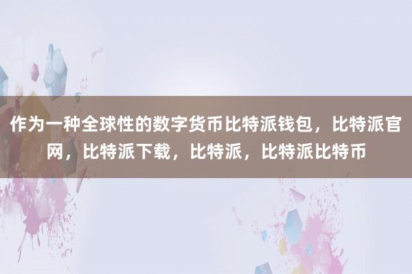 作为一种全球性的数字货币比特派钱包，比特派官网，比特派下载，比特派，比特派比特币