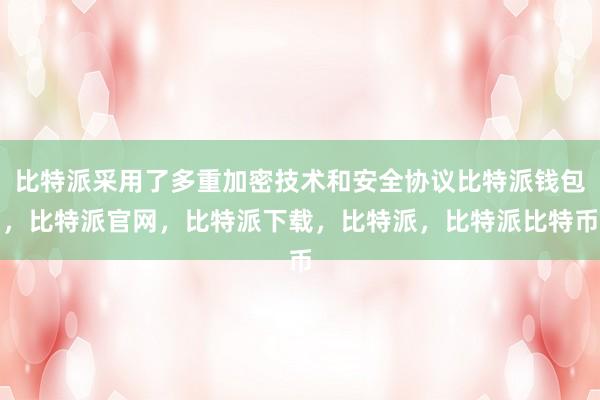 比特派采用了多重加密技术和安全协议比特派钱包，比特派官网，比特派下载，比特派，比特派比特币