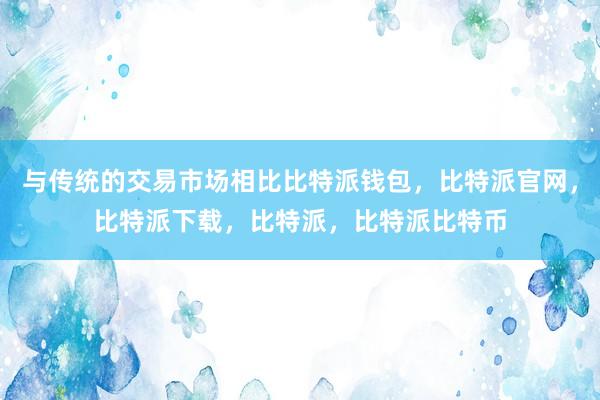 与传统的交易市场相比比特派钱包，比特派官网，比特派下载，比特派，比特派比特币