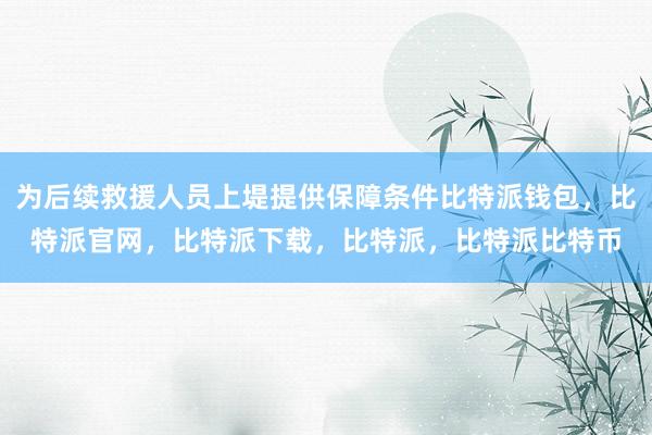 为后续救援人员上堤提供保障条件比特派钱包，比特派官网，比特派下载，比特派，比特派比特币