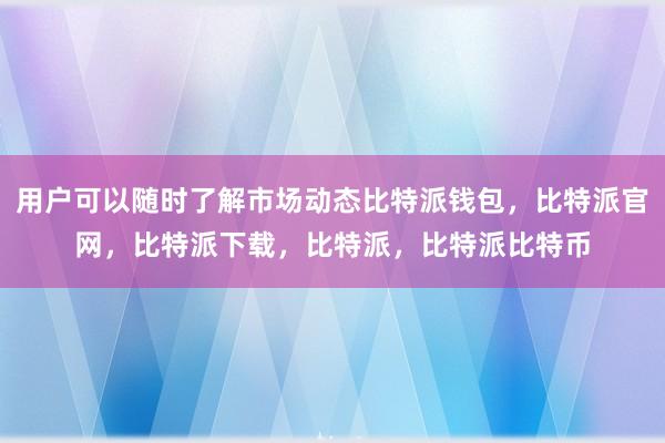 用户可以随时了解市场动态比特派钱包，比特派官网，比特派下载，比特派，比特派比特币