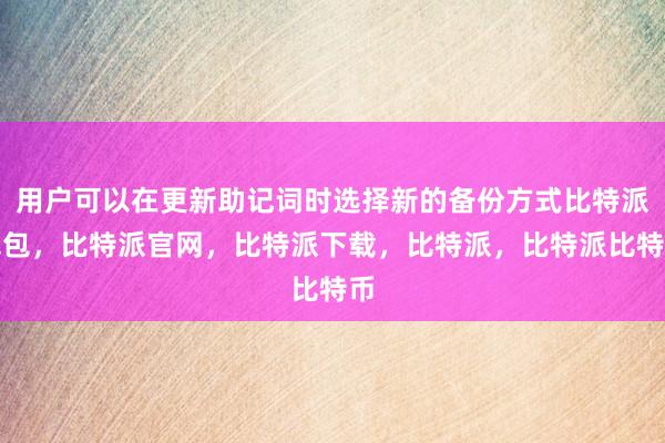 用户可以在更新助记词时选择新的备份方式比特派钱包，比特派官网，比特派下载，比特派，比特派比特币