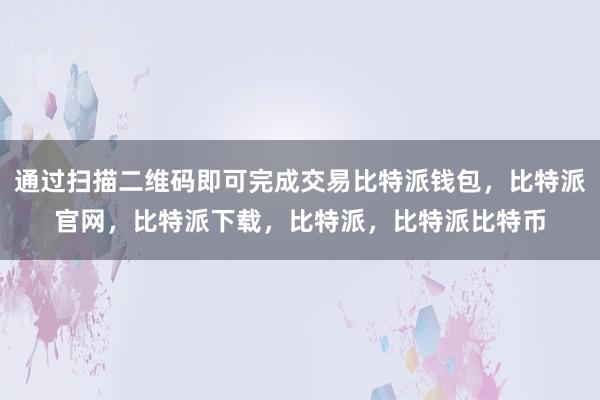 通过扫描二维码即可完成交易比特派钱包，比特派官网，比特派下载，比特派，比特派比特币