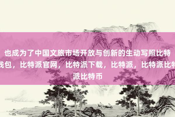 也成为了中国文旅市场开放与创新的生动写照比特派钱包，比特派官网，比特派下载，比特派，比特派比特币