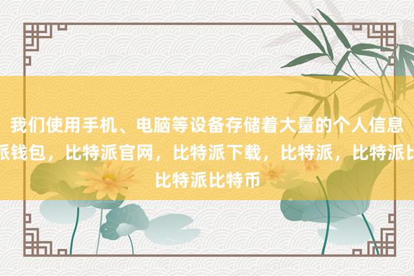 我们使用手机、电脑等设备存储着大量的个人信息比特派钱包，比特派官网，比特派下载，比特派，比特派比特币