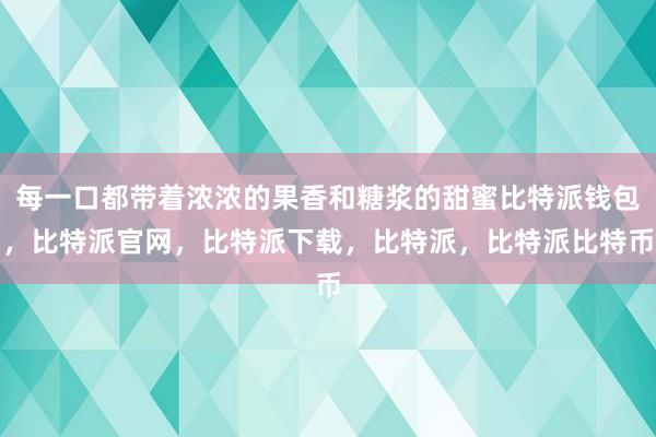 每一口都带着浓浓的果香和糖浆的甜蜜比特派钱包，比特派官网，比特派下载，比特派，比特派比特币