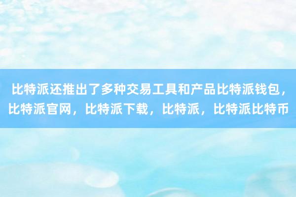 比特派还推出了多种交易工具和产品比特派钱包，比特派官网，比特派下载，比特派，比特派比特币