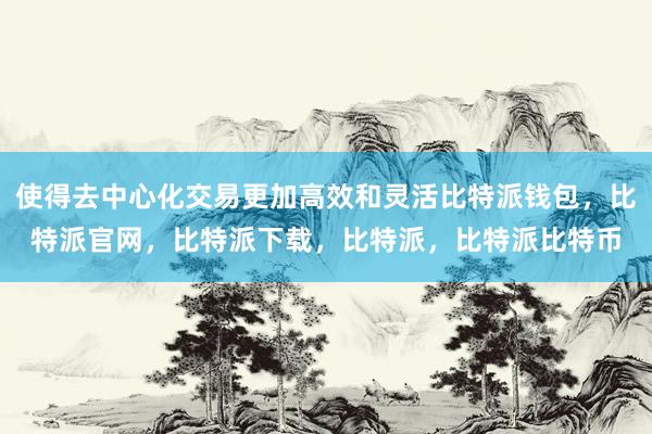 使得去中心化交易更加高效和灵活比特派钱包，比特派官网，比特派下载，比特派，比特派比特币