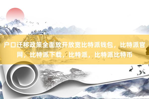 户口迁移政策全面放开放宽比特派钱包，比特派官网，比特派下载，比特派，比特派比特币