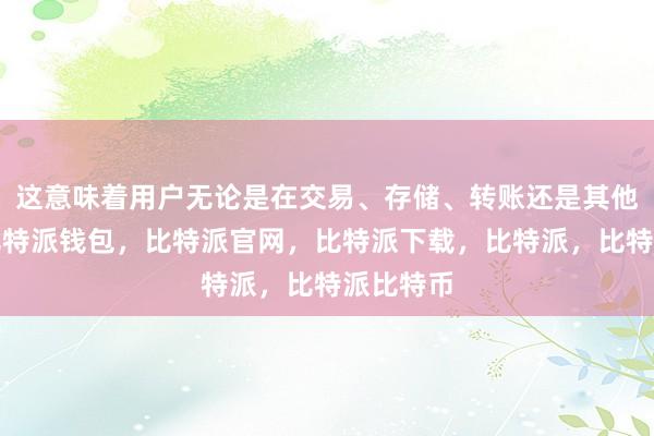 这意味着用户无论是在交易、存储、转账还是其他操作上比特派钱包，比特派官网，比特派下载，比特派，比特派比特币