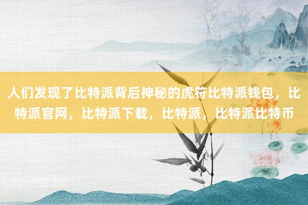 人们发现了比特派背后神秘的虎符比特派钱包，比特派官网，比特派下载，比特派，比特派比特币