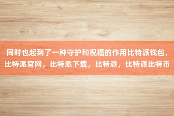 同时也起到了一种守护和祝福的作用比特派钱包，比特派官网，比特派下载，比特派，比特派比特币