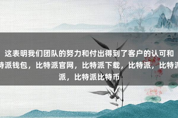 这表明我们团队的努力和付出得到了客户的认可和肯定比特派钱包，比特派官网，比特派下载，比特派，比特派比特币