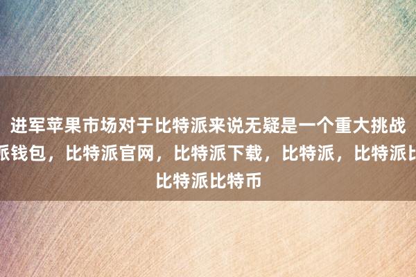 进军苹果市场对于比特派来说无疑是一个重大挑战比特派钱包，比特派官网，比特派下载，比特派，比特派比特币