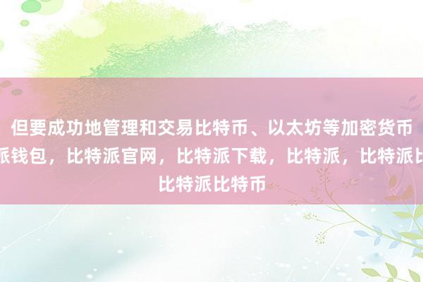 但要成功地管理和交易比特币、以太坊等加密货币比特派钱包，比特派官网，比特派下载，比特派，比特派比特币