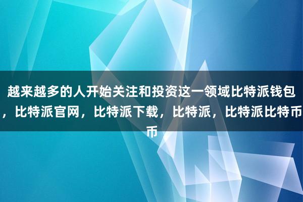 越来越多的人开始关注和投资这一领域比特派钱包，比特派官网，比特派下载，比特派，比特派比特币