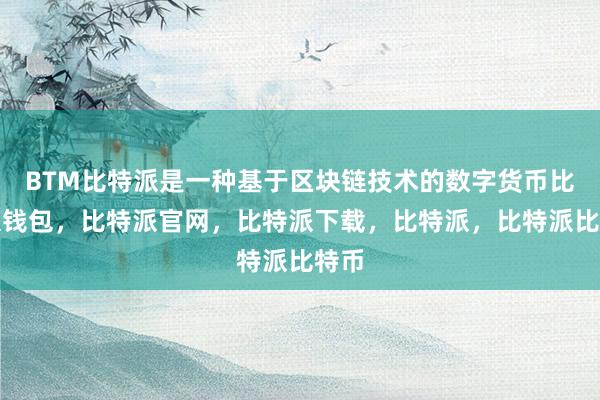 BTM比特派是一种基于区块链技术的数字货币比特派钱包，比特派官网，比特派下载，比特派，比特派比特币