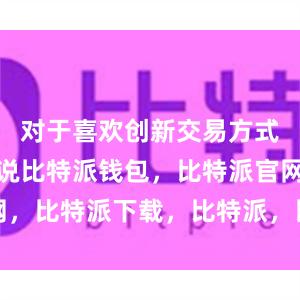 对于喜欢创新交易方式的用户来说比特派钱包，比特派官网，比特派下载，比特派，比特派比特币