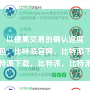 以提高交易的确认速度比特派钱包，比特派官网，比特派下载，比特派，比特派比特币