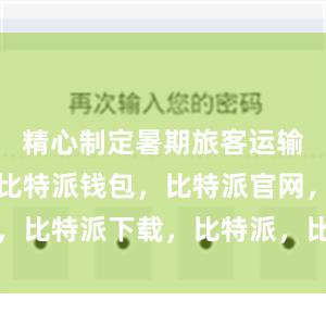 精心制定暑期旅客运输工作方案比特派钱包，比特派官网，比特派下载，比特派，比特派比特币